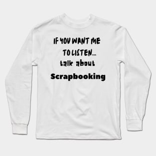 if you want me to listen talk about scrapbooking Long Sleeve T-Shirt